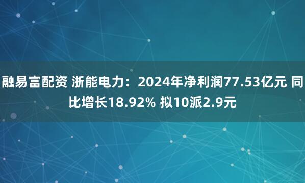 融易富配资 浙能电力：2024年净利润77.53亿元 同比增长18.92% 拟10派2.9元