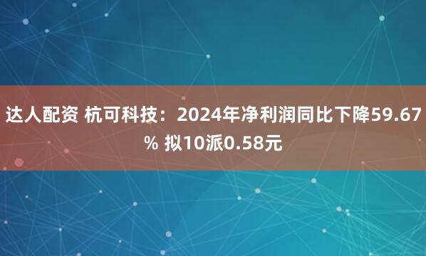 达人配资 杭可科技：2024年净利润同比下降59.67% 拟10派0.58元