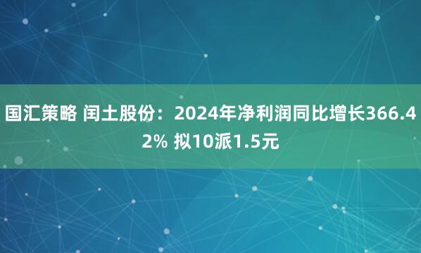 国汇策略 闰土股份：2024年净利润同比增长366.42% 拟10派1.5元