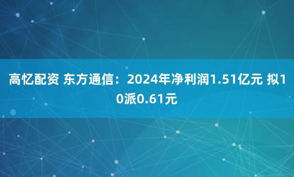 高忆配资 东方通信：2024年净利润1.51亿元 拟10派0.61元