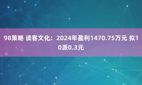 98策略 读客文化：2024年盈利1470.75万元 拟10派0.3元