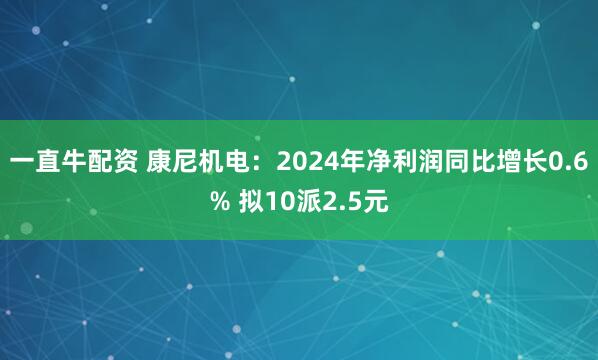 一直牛配资 康尼机电：2024年净利润同比增长0.6% 拟10派2.5元