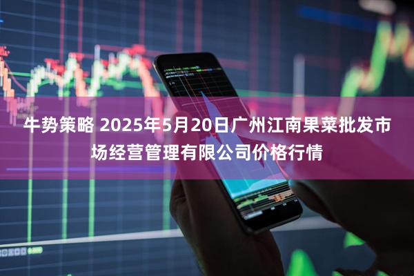 牛势策略 2025年5月20日广州江南果菜批发市场经营管理有限公司价格行情