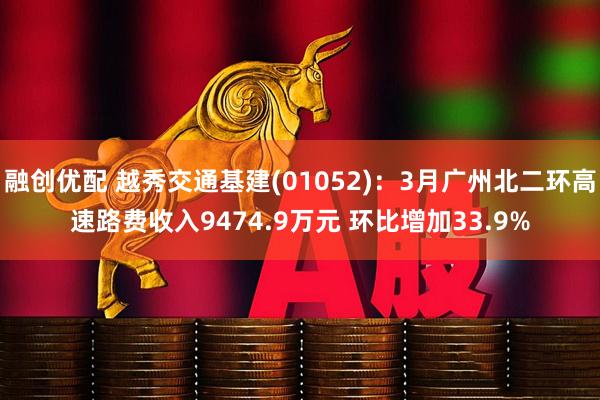 融创优配 越秀交通基建(01052)：3月广州北二环高速路费收入9474.9万元 环比增加33.9%