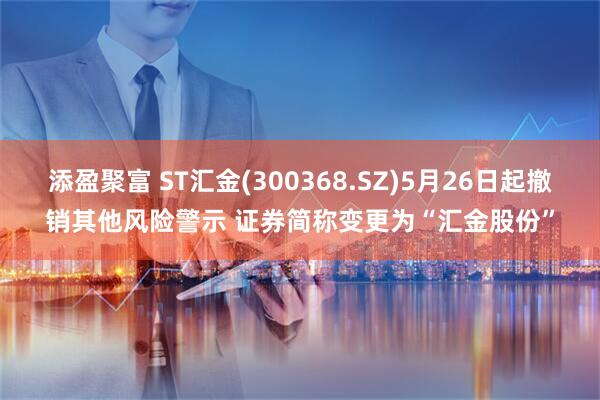 添盈聚富 ST汇金(300368.SZ)5月26日起撤销其他风险警示 证券简称变更为“汇金股份”