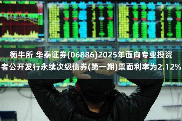 衡牛所 华泰证券(06886)2025年面向专业投资者公开发行永续次级债券(第一期)票面利率为2.12%