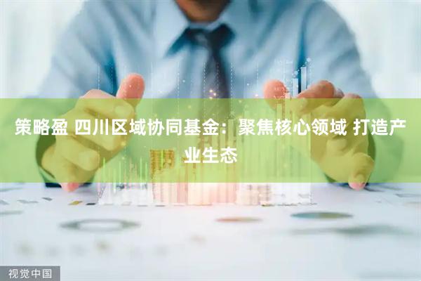 策略盈 四川区域协同基金：聚焦核心领域 打造产业生态