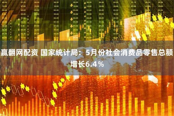 赢翻网配资 国家统计局：5月份社会消费品零售总额增长6.4％
