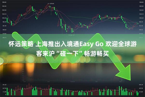 怀远策略 上海推出入境通Easy Go 欢迎全球游客来沪“碰一下”畅游畅买