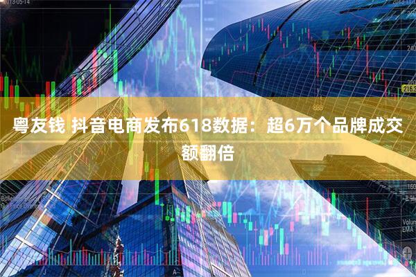 粤友钱 抖音电商发布618数据：超6万个品牌成交额翻倍