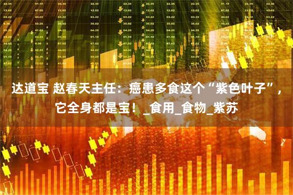 达道宝 赵春天主任：癌患多食这个“紫色叶子”，它全身都是宝！_食用_食物_紫苏