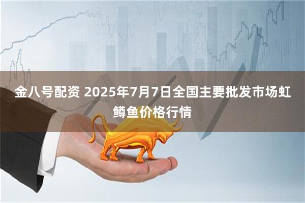 金八号配资 2025年7月7日全国主要批发市场虹鳟鱼价格行情