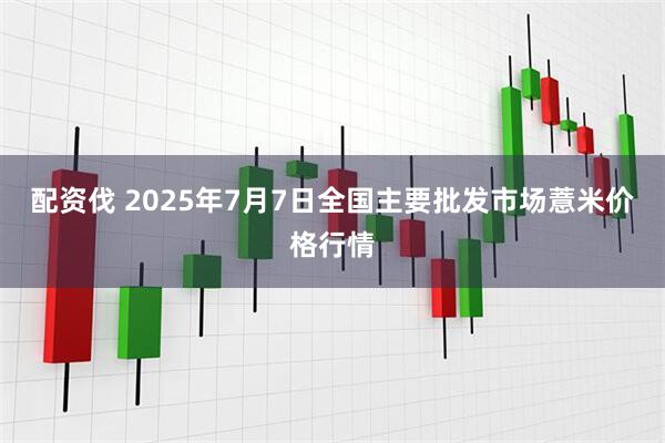 配资伐 2025年7月7日全国主要批发市场薏米价格行情