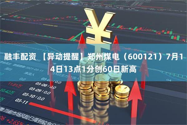 融丰配资 【异动提醒】郑州煤电（600121）7月14日13点1分创60日新高