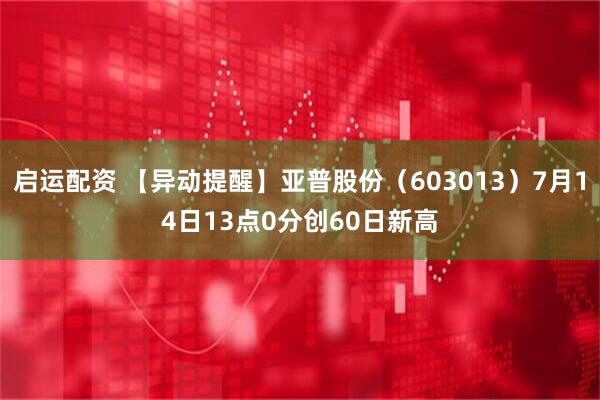 启运配资 【异动提醒】亚普股份（603013）7月14日13点0分创60日新高