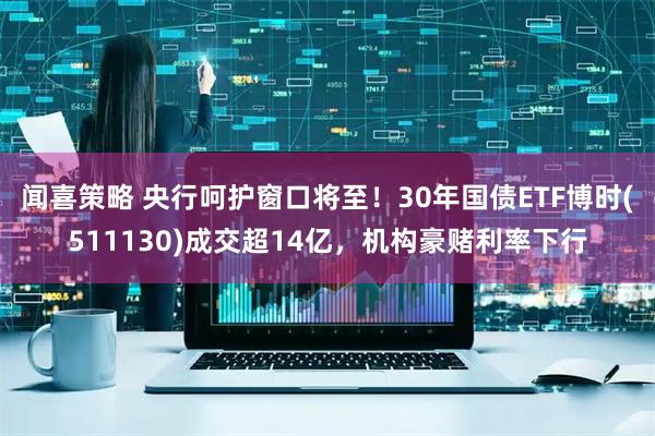 闻喜策略 央行呵护窗口将至！30年国债ETF博时(511130)成交超14亿，机构豪赌利率下行