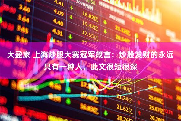 大盈家 上海炒股大赛冠军箴言：炒股发财的永远只有一种人，此文很短很深