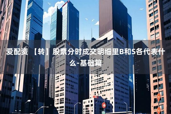爱配资 【转】股票分时成交明细里B和S各代表什么-基础篇
