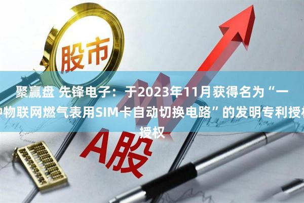 聚赢盘 先锋电子：于2023年11月获得名为“一种物联网燃气表用SIM卡自动切换电路”的发明专利授权