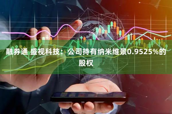融券通 盛视科技：公司持有纳米维景0.9525%的股权