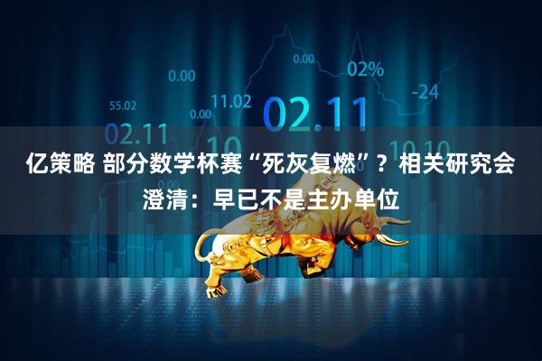 亿策略 部分数学杯赛“死灰复燃”？相关研究会澄清：早已不是主办单位