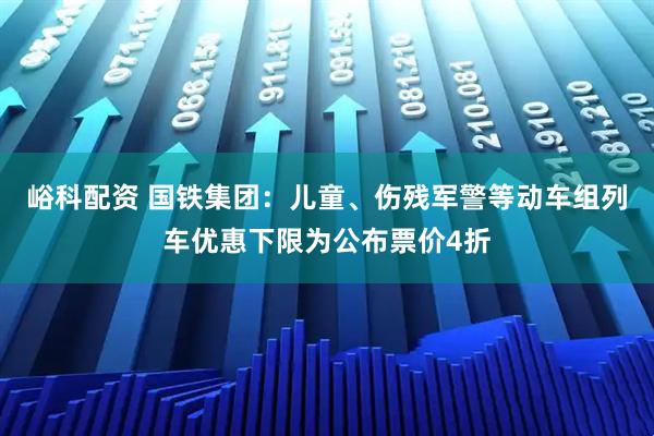 峪科配资 国铁集团：儿童、伤残军警等动车组列车优惠下限为公布票价4折