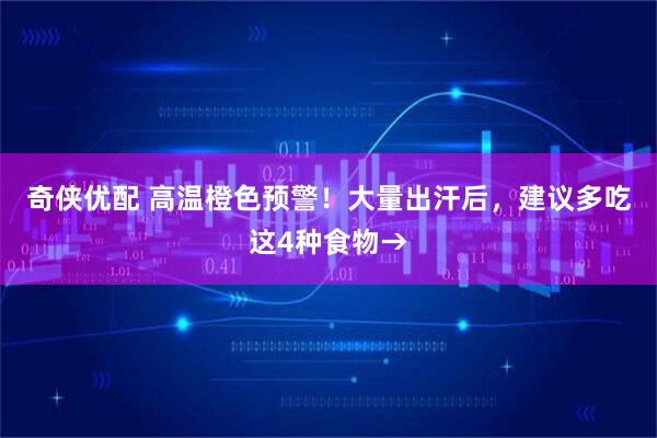 奇侠优配 高温橙色预警！大量出汗后，建议多吃这4种食物→