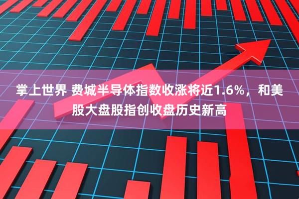 掌上世界 费城半导体指数收涨将近1.6%，和美股大盘股指创收盘历史新高
