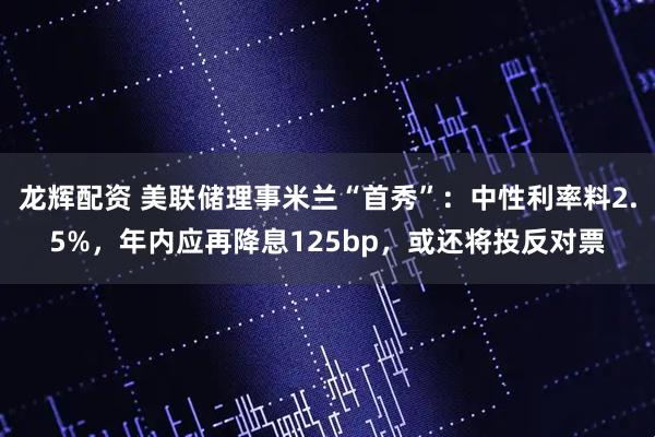 龙辉配资 美联储理事米兰“首秀”：中性利率料2.5%，年内应再降息125bp，或还将投反对票
