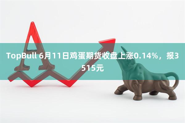 TopBull 6月11日鸡蛋期货收盘上涨0.14%，报3515元