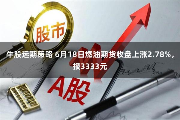 牛股远期策略 6月18日燃油期货收盘上涨2.78%，报3333元