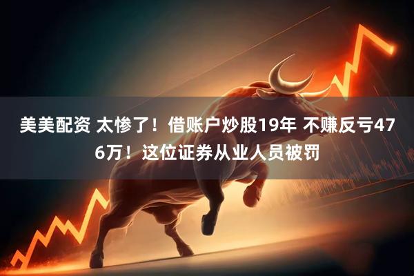 美美配资 太惨了!借账户炒股19年 不赚反亏476万!这位证券从业人员被罚