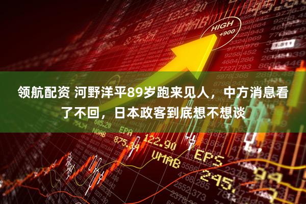 领航配资 河野洋平89岁跑来见人，中方消息看了不回，日本政客到底想不想谈